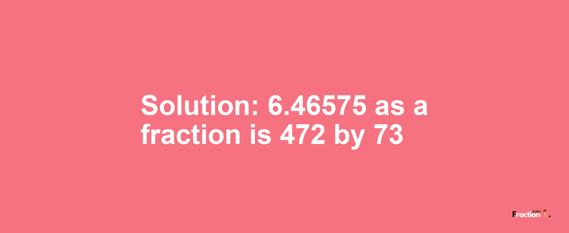 Solution:6.46575 as a fraction is 472/73